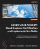 Google Cloud Associate Cloud Engineer Certification and Implementation Guide: Master the deployment