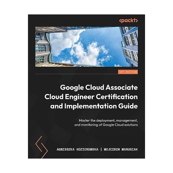 Google Cloud Associate Cloud Engineer Certification and Implementation Guide: Master the deployment, management, and monitoring of Google Cloud solutions